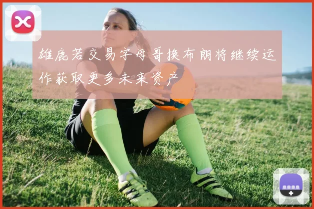 雄鹿若交易字母哥换布朗将继续运作获取更多未来资产