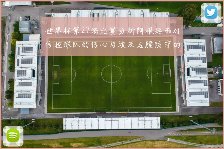 世界杯第27场比赛分析阿根廷面对传控球队的信心与埃及后腰防守的隐患