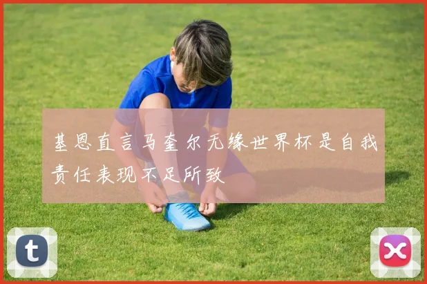 基恩直言马奎尔无缘世界杯是自我责任表现不足所致