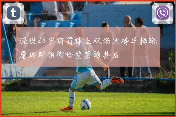 现役28岁前罚球上双场次榜单揭晓詹姆斯领衔哈登紧随其后