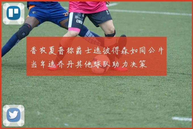 香农夏普称爵士选彼得森如同公牛当年选乔丹其他球队助力决策