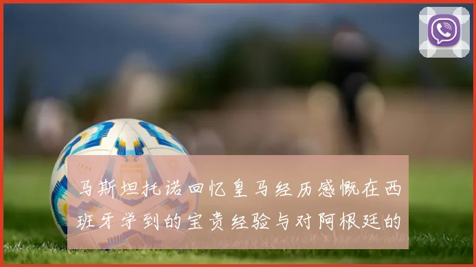马斯坦托诺回忆皇马经历感慨在西班牙学到的宝贵经验与对阿根廷的思念