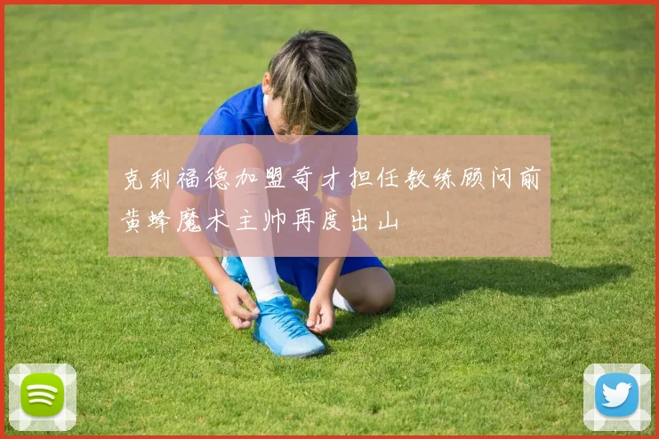 克利福德加盟奇才担任教练顾问前黄蜂魔术主帅再度出山
