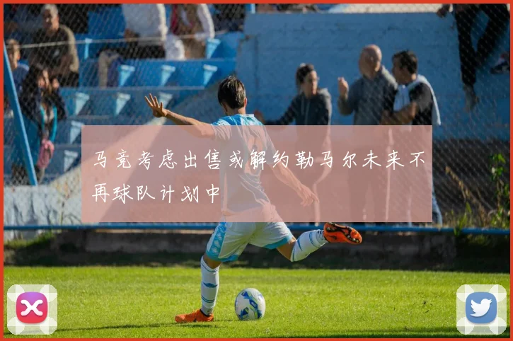 马竞考虑出售或解约勒马尔未来不再球队计划中