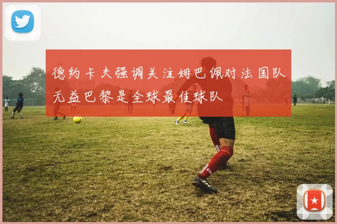 德约卡夫强调关注姆巴佩对法国队无益巴黎是全球最佳球队