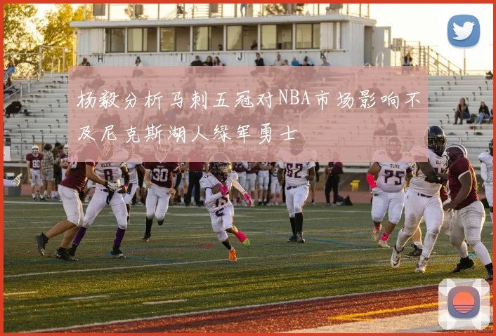杨毅分析马刺五冠对NBA市场影响不及尼克斯湖人绿军勇士