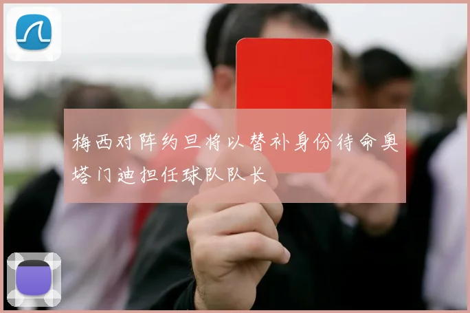 梅西对阵约旦将以替补身份待命奥塔门迪担任球队队长