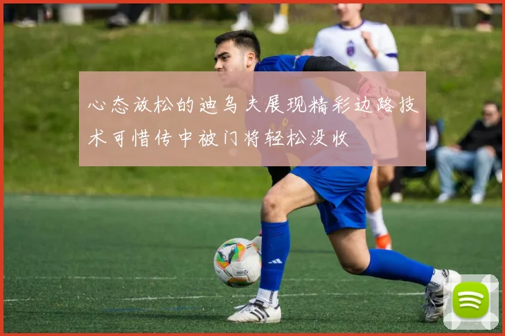 心态放松的迪乌夫展现精彩边路技术可惜传中被门将轻松没收
