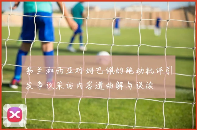 弗兰加西亚对姆巴佩的跑动批评引发争议采访内容遭曲解与误读