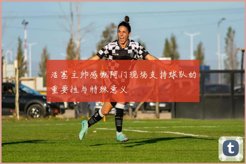 活塞主帅感慨阿门现场支持球队的重要性与特殊意义
