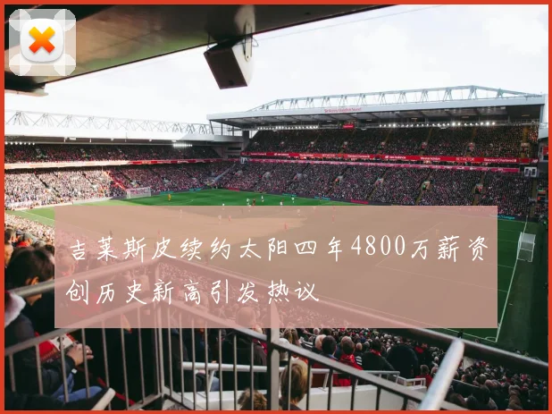 吉莱斯皮续约太阳四年4800万薪资创历史新高引发热议