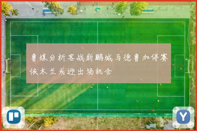 鲁媒分析客战新鹏城马德鲁加停赛依木兰或迎出场机会