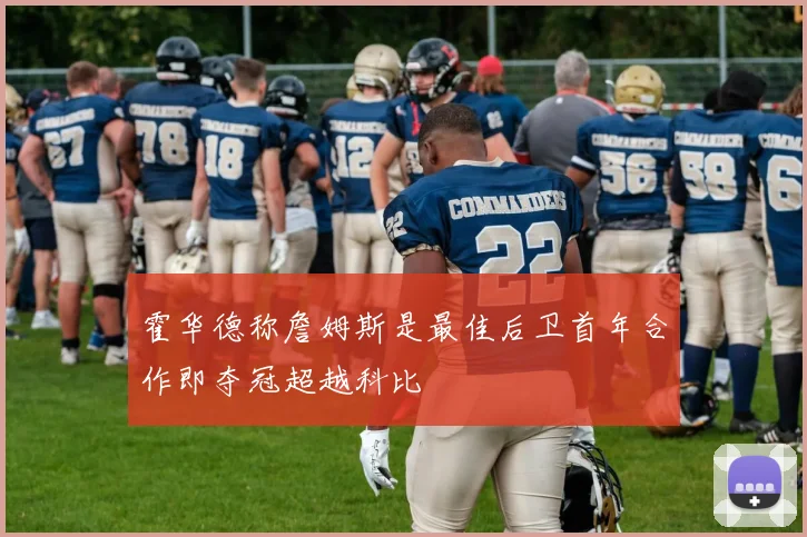 霍华德称詹姆斯是最佳后卫首年合作即夺冠超越科比