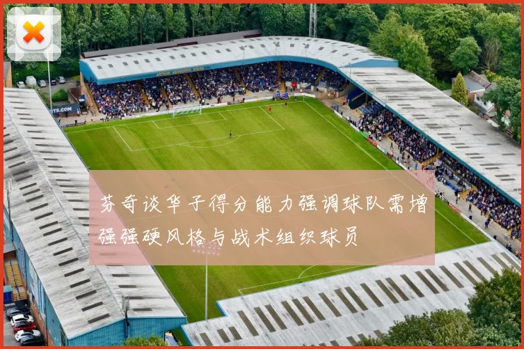 芬奇谈华子得分能力强调球队需增强强硬风格与战术组织球员