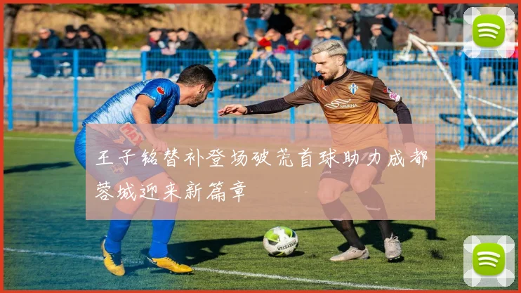 王子铭替补登场破荒首球助力成都蓉城迎来新篇章
