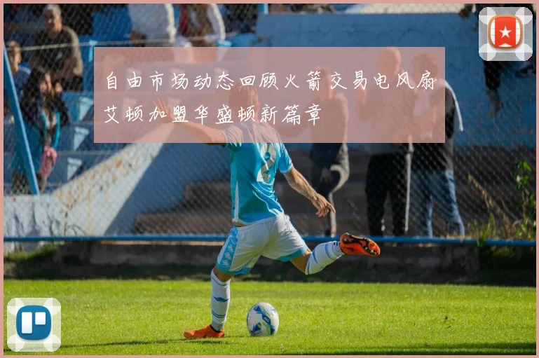 自由市场动态回顾火箭交易电风扇艾顿加盟华盛顿新篇章
