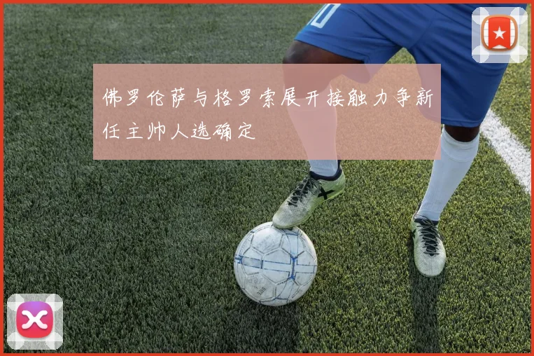 佛罗伦萨与格罗索展开接触力争新任主帅人选确定