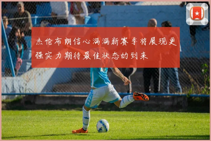 杰伦布朗信心满满新赛季将展现更强实力期待最佳状态的到来