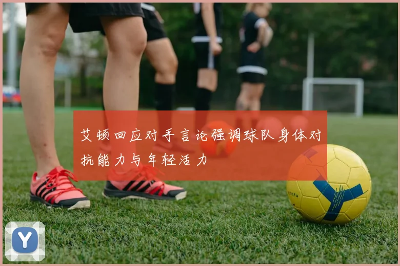 艾顿回应对手言论强调球队身体对抗能力与年轻活力