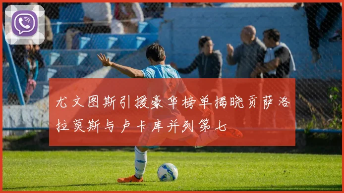 尤文图斯引援豪华榜单揭晓贡萨洛拉莫斯与卢卡库并列第七